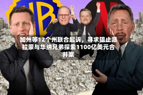 加州等12个州联合起诉，寻求阻止派拉蒙与华纳兄弟探索1100亿美元合并案-第3张图片