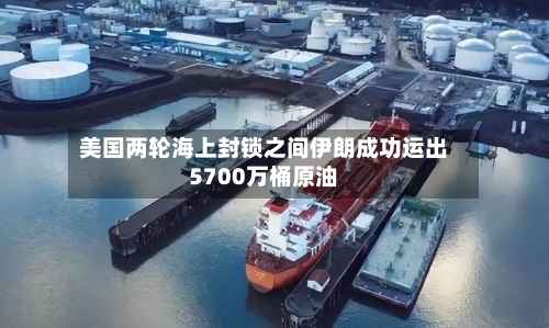 美国两轮海上封锁之间伊朗成功运出5700万桶原油