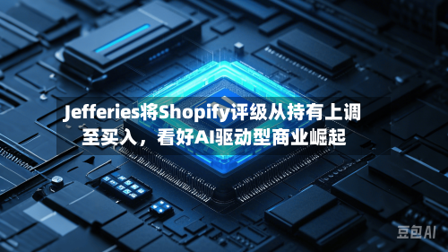 Jefferies将Shopify评级从持有上调至买入，看好AI驱动型商业崛起