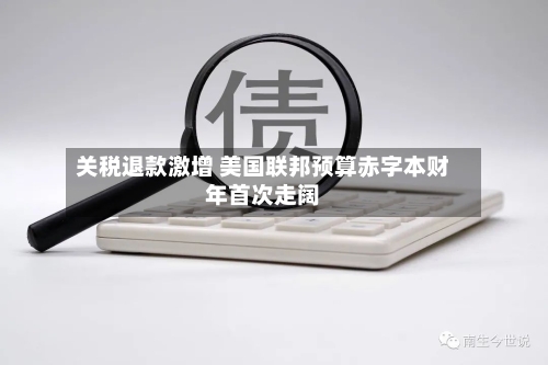 关税退款激增 美国联邦预算赤字本财年首次走阔