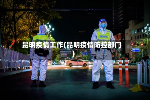 昆明疫情工作(昆明疫情防控部门)