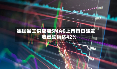 德国军工供应商SMAG上市首日破发，收盘跌幅达42%