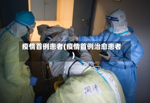 疫情首例患者(疫情首例治愈患者)