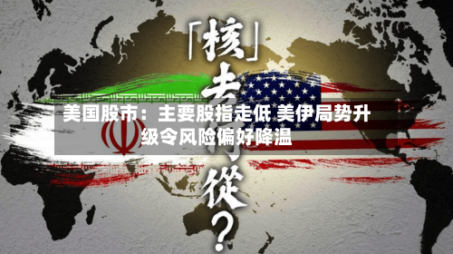 美国股市：主要股指走低 美伊局势升级令风险偏好降温