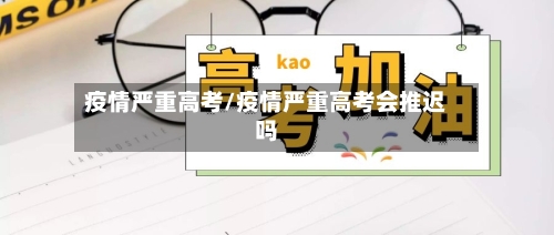 疫情严重高考/疫情严重高考会推迟吗-第2张图片