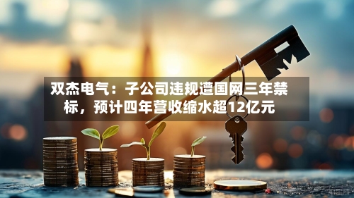 双杰电气：子公司违规遭国网三年禁标，预计四年营收缩水超12亿元