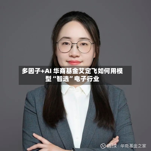 多因子+AI 华商基金艾定飞如何用模型“智选”电子行业-第2张图片