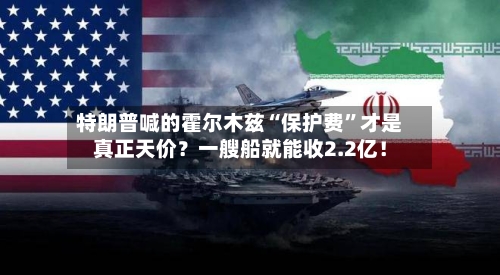 特朗普喊的霍尔木兹“保护费”才是真正天价？一艘船就能收2.2亿！