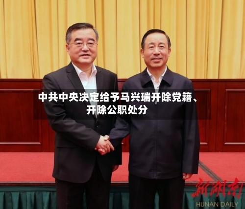 中共中央决定给予马兴瑞开除党籍、开除公职处分-第2张图片