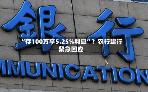 “存100万享5.25%利息”？农行建行紧急回应-第3张图片