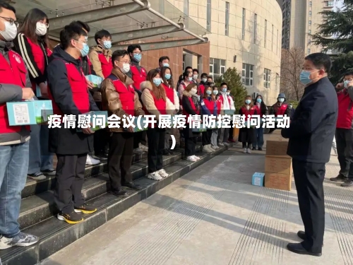 疫情慰问会议(开展疫情防控慰问活动)