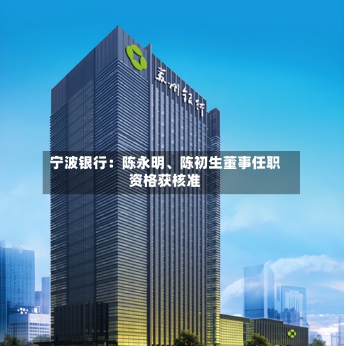 宁波银行：陈永明、陈初生董事任职资格获核准