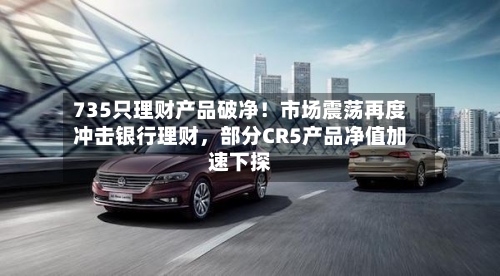 735只理财产品破净！市场震荡再度冲击银行理财	，部分CR5产品净值加速下探-第2张图片
