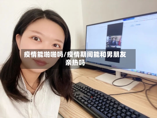 疫情能啪啪吗/疫情期间能和男朋友亲热吗-第2张图片