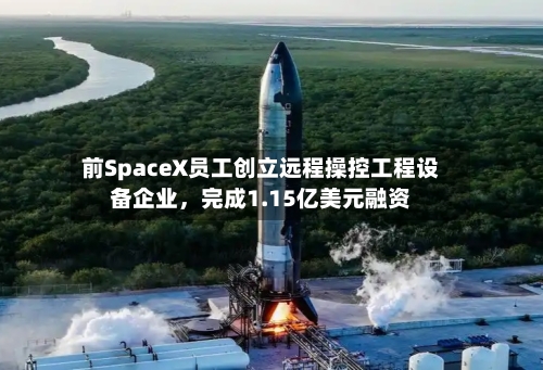 前SpaceX员工创立远程操控工程设备企业，完成1.15亿美元融资