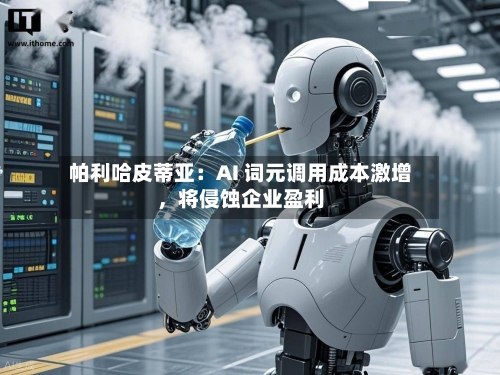 帕利哈皮蒂亚：AI 词元调用成本激增，将侵蚀企业盈利
