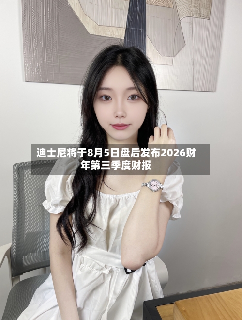 迪士尼将于8月5日盘后发布2026财年第三季度财报