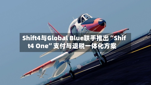 Shift4与Global Blue联手推出“Shift4 One”支付与退税一体化方案