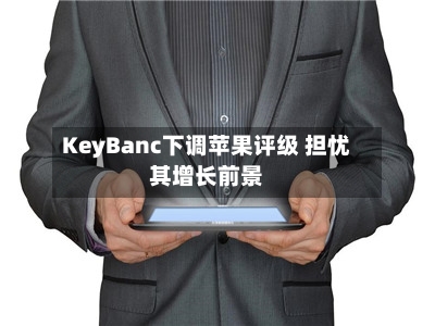 KeyBanc下调苹果评级 担忧其增长前景