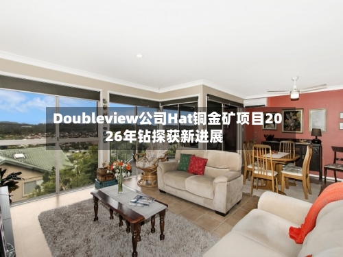 Doubleview公司Hat铜金矿项目2026年钻探获新进展