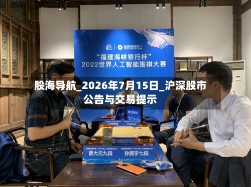 股海导航_2026年7月15日_沪深股市公告与交易提示