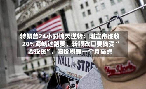 特朗普24小时惊天逆转：刚宣布征收20%海峡过路费，转眼改口要钱变“要投资”，油价刷新一个月高点-第2张图片