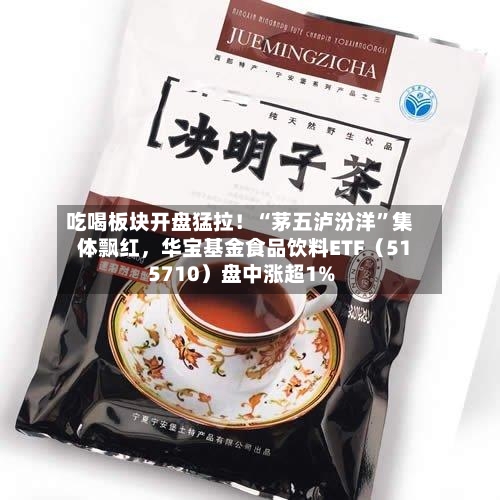 吃喝板块开盘猛拉！“茅五泸汾洋”集体飘红，华宝基金食品饮料ETF（515710）盘中涨超1%-第3张图片