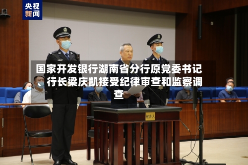 国家开发银行湖南省分行原党委书记	、行长梁庆凯接受纪律审查和监察调查-第2张图片