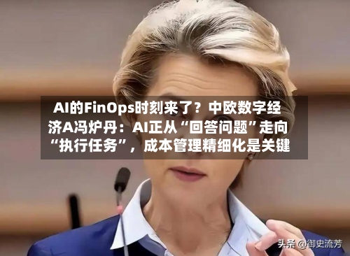 AI的FinOps时刻来了？中欧数字经济A冯炉丹：AI正从“回答问题”走向“执行任务	”	，成本管理精细化是关键-第3张图片