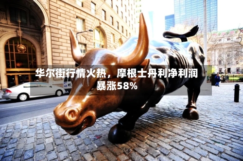 华尔街行情火热，摩根士丹利净利润暴涨58%-第2张图片