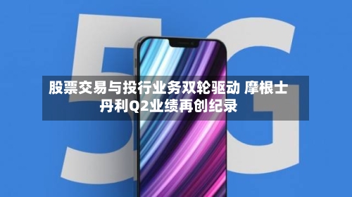 股票交易与投行业务双轮驱动 摩根士丹利Q2业绩再创纪录