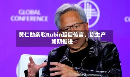 黄仁勋亲驳Rubin延后传言	，称生产如期推进-第2张图片
