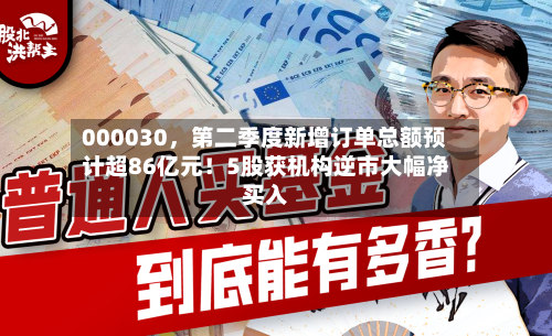 000030，第二季度新增订单总额预计超86亿元！5股获机构逆市大幅净买入-第2张图片