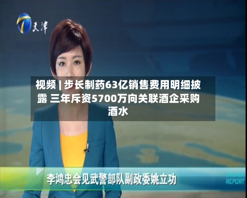视频 | 步长制药63亿销售费用明细披露 三年斥资5700万向关联酒企采购酒水