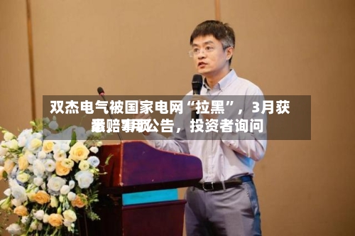 双杰电气被国家电网“拉黑	”	，3月获悉，7月公告，投资者询问索赔事项-第2张图片