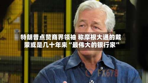 特朗普点赞商界领袖 称摩根大通的戴蒙或是几十年来“最伟大的银行家”-第2张图片