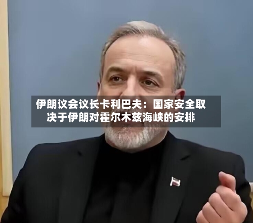 伊朗议会议长卡利巴夫:国家安全取决于伊朗对霍尔木兹海峡的安排-第2张图片