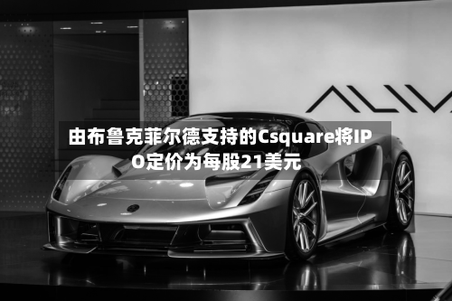 由布鲁克菲尔德支持的Csquare将IPO定价为每股21美元