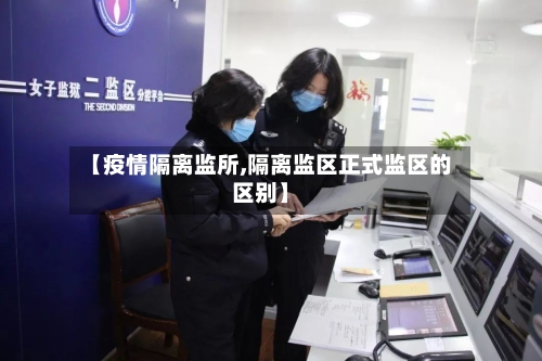 【疫情隔离监所,隔离监区正式监区的区别】-第2张图片