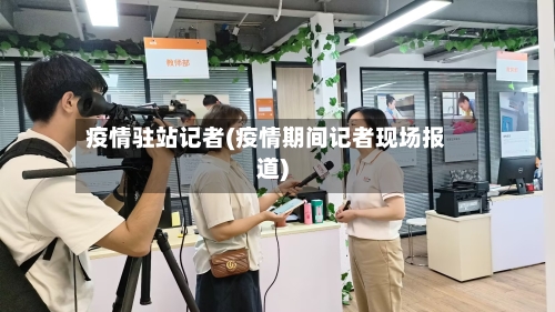 疫情驻站记者(疫情期间记者现场报道)