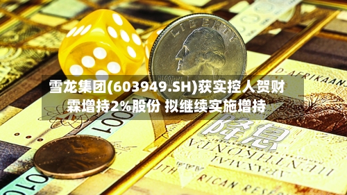 雪龙集团(603949.SH)获实控人贺财霖增持2%股份 拟继续实施增持
