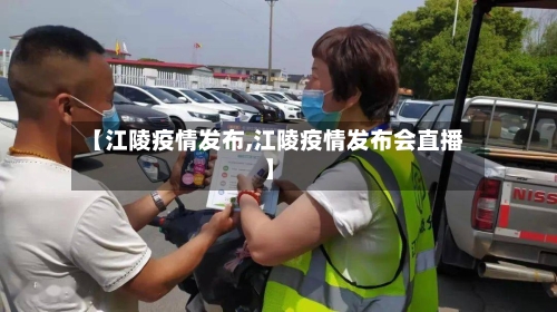 【江陵疫情发布,江陵疫情发布会直播】