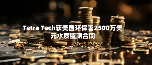 Tetra Tech获美国环保署2500万美元水质监测合同