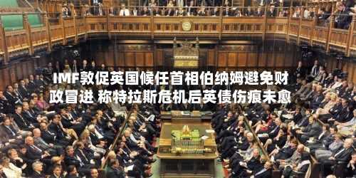 IMF敦促英国候任首相伯纳姆避免财政冒进 称特拉斯危机后英债伤痕未愈