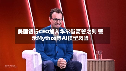 美国银行CEO加入华尔街高管之列 警示Mythos等AI模型风险-第3张图片
