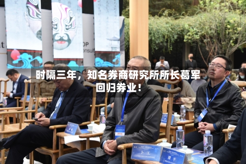 时隔三年，知名券商研究所所长葛军回归券业！-第2张图片