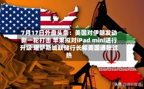 7月17日外盘头条:美国对伊朗发动新一轮打击 苹果拟对iPad mini进行升级 堪萨斯城联储行长称美国通胀过热-第2张图片