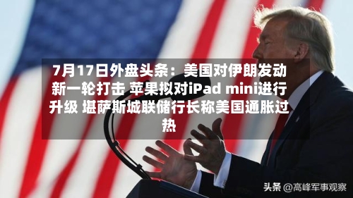 7月17日外盘头条:美国对伊朗发动新一轮打击 苹果拟对iPad mini进行升级 堪萨斯城联储行长称美国通胀过热-第3张图片
