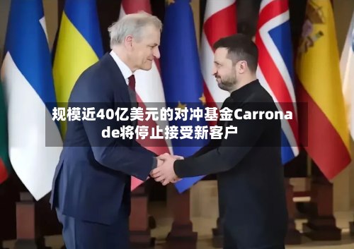 规模近40亿美元的对冲基金Carronade将停止接受新客户