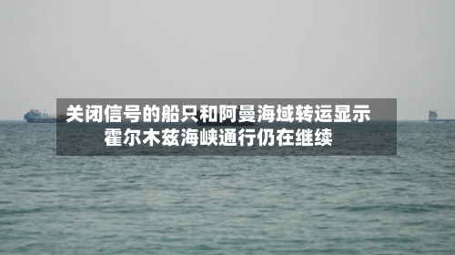 关闭信号的船只和阿曼海域转运显示霍尔木兹海峡通行仍在继续